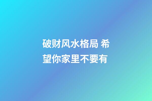 破财风水格局 希望你家里不要有